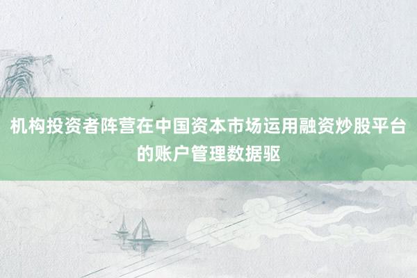 机构投资者阵营在中国资本市场运用融资炒股平台的账户管理数据驱