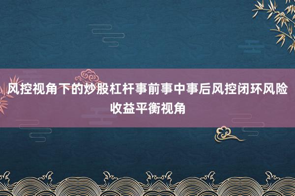 风控视角下的炒股杠杆事前事中事后风控闭环风险收益平衡视角