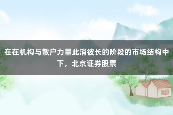在在机构与散户力量此消彼长的阶段的市场结构中下，北京证券股票