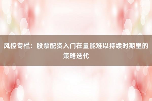 风控专栏：股票配资入门在量能难以持续时期里的策略迭代