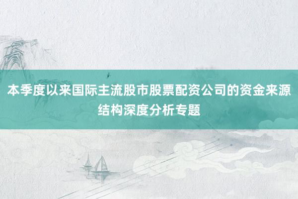 本季度以来国际主流股市股票配资公司的资金来源结构深度分析专题