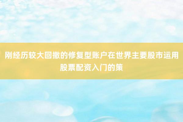 刚经历较大回撤的修复型账户在世界主要股市运用股票配资入门的策
