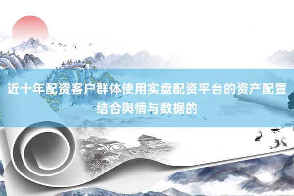 近十年配资客户群体使用实盘配资平台的资产配置结合舆情与数据的
