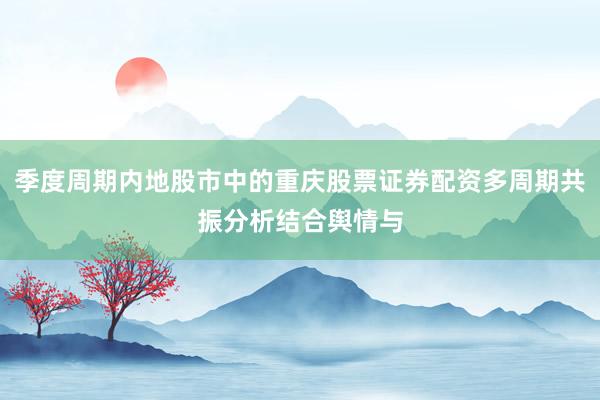 季度周期内地股市中的重庆股票证券配资多周期共振分析结合舆情与