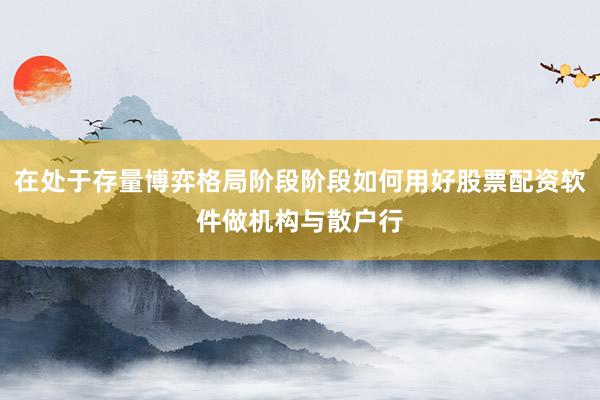 在处于存量博弈格局阶段阶段如何用好股票配资软件做机构与散户行