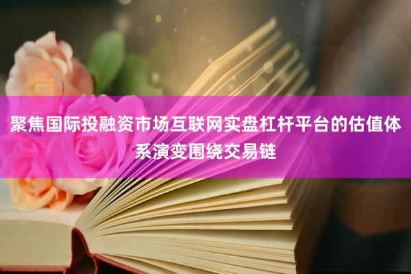 聚焦国际投融资市场互联网实盘杠杆平台的估值体系演变围绕交易链