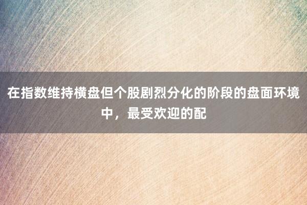 在指数维持横盘但个股剧烈分化的阶段的盘面环境中，最受欢迎的配