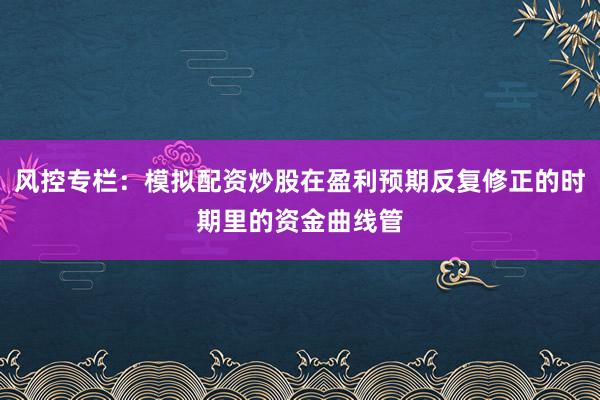 风控专栏：模拟配资炒股在盈利预期反复修正的时期里的资金曲线管