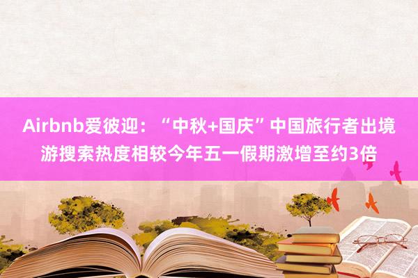Airbnb爱彼迎：“中秋+国庆”中国旅行者出境游搜索热度相较今年五一假期激增至约3倍