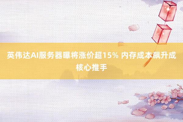 英伟达AI服务器曝将涨价超15% 内存成本飙升成核心推手
