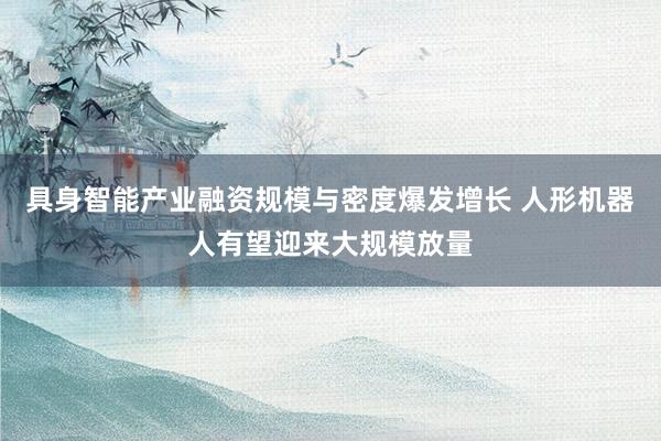 具身智能产业融资规模与密度爆发增长 人形机器人有望迎来大规模放量