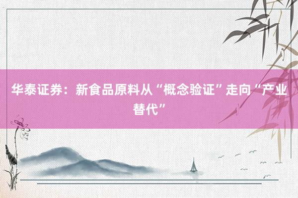 华泰证券：新食品原料从“概念验证”走向“产业替代”