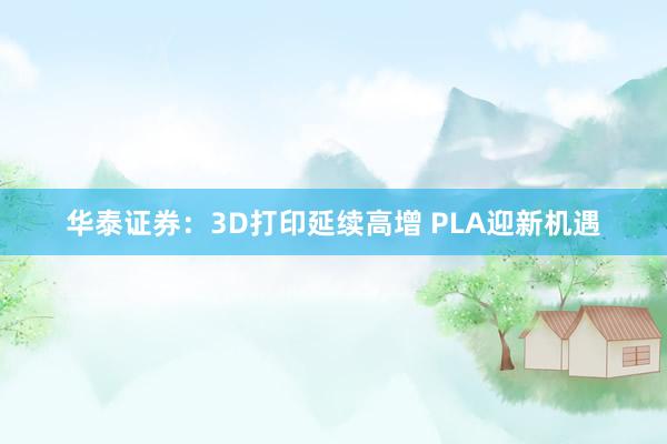 华泰证券：3D打印延续高增 PLA迎新机遇