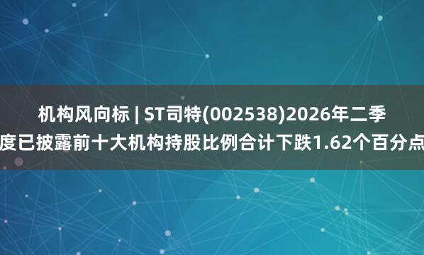机构风向标 | ST司特(002538)2026年二季度已披露前十大机构持股比例合计下跌1.62个百分点