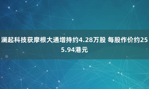 澜起科技获摩根大通增持约4.28万股 每股作价约255.94港元
