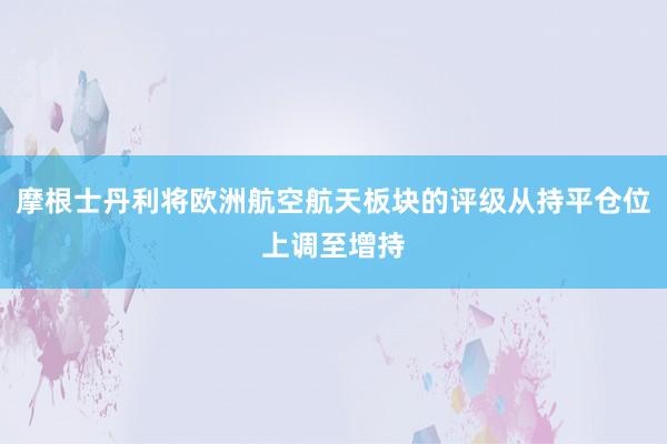 摩根士丹利将欧洲航空航天板块的评级从持平仓位上调至增持