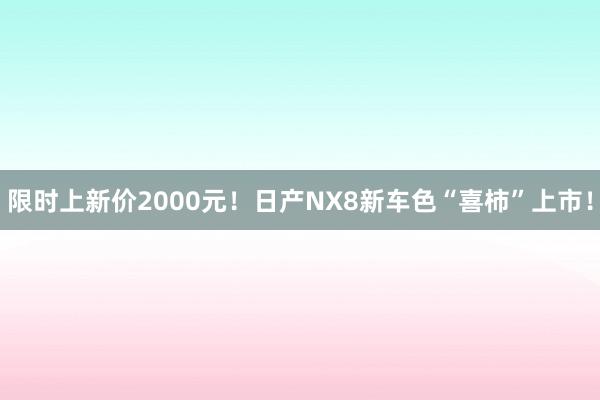 限时上新价2000元！日产NX8新车色“喜柿”上市！