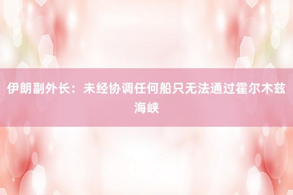 伊朗副外长：未经协调任何船只无法通过霍尔木兹海峡