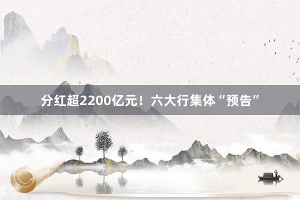 分红超2200亿元！六大行集体“预告”
