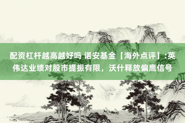 配资杠杆越高越好吗 诺安基金【海外点评】:英伟达业绩对股市提振有限，沃什释放偏鹰信号