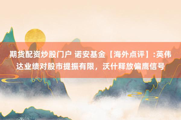 期货配资炒股门户 诺安基金【海外点评】:英伟达业绩对股市提振有限，沃什释放偏鹰信号