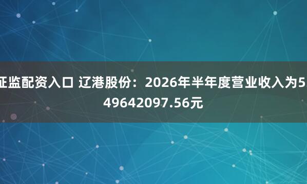 证监配资入口 辽港股份：2026年半年度营业收入为5349642097.56元