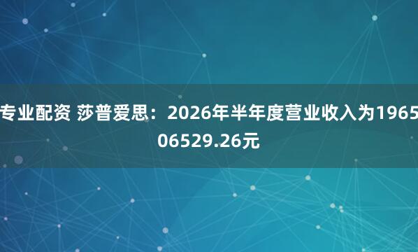 专业配资 莎普爱思：2026年半年度营业收入为196506529.26元