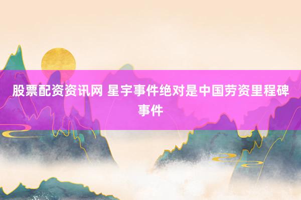 股票配资资讯网 星宇事件绝对是中国劳资里程碑事件