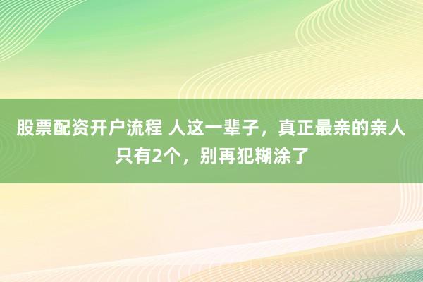 股票配资开户流程 人这一辈子，真正最亲的亲人只有2个，别再犯糊涂了