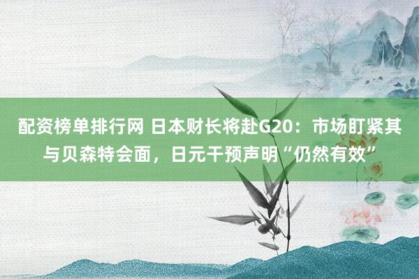 配资榜单排行网 日本财长将赴G20：市场盯紧其与贝森特会面，日元干预声明“仍然有效”
