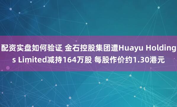 配资实盘如何验证 金石控股集团遭Huayu Holdings Limited减持164万股 每股作价约1.30港元