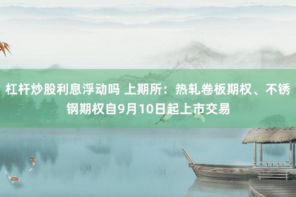 杠杆炒股利息浮动吗 上期所：热轧卷板期权、不锈钢期权自9月10日起上市交易