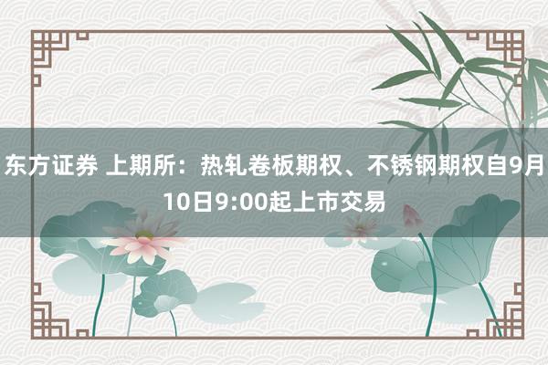 东方证券 上期所：热轧卷板期权、不锈钢期权自9月10日9:00起上市交易