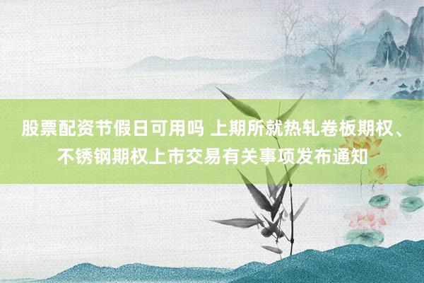股票配资节假日可用吗 上期所就热轧卷板期权、不锈钢期权上市交易有关事项发布通知