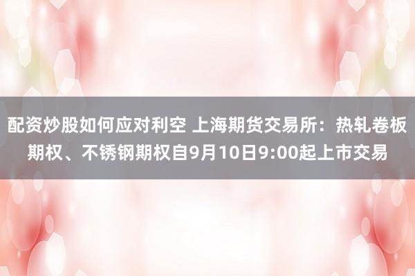 配资炒股如何应对利空 上海期货交易所：热轧卷板期权、不锈钢期权自9月10日9:00起上市交易