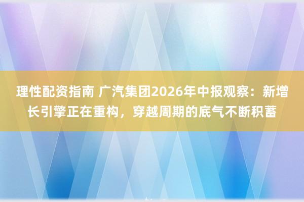 理性配资指南 广汽集团2026年中报观察：新增长引擎正在重构，穿越周期的底气不断积蓄