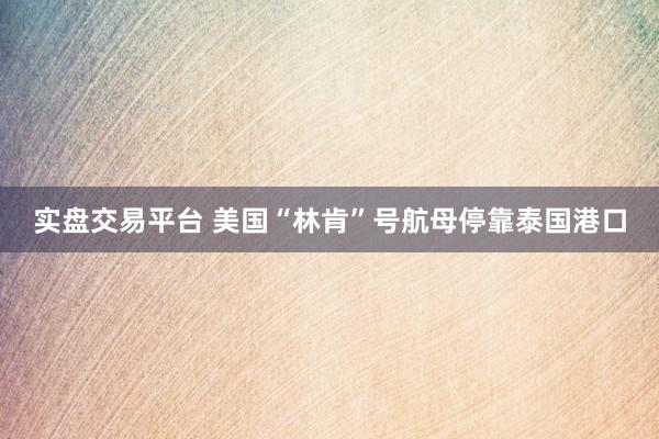 实盘交易平台 美国“林肯”号航母停靠泰国港口