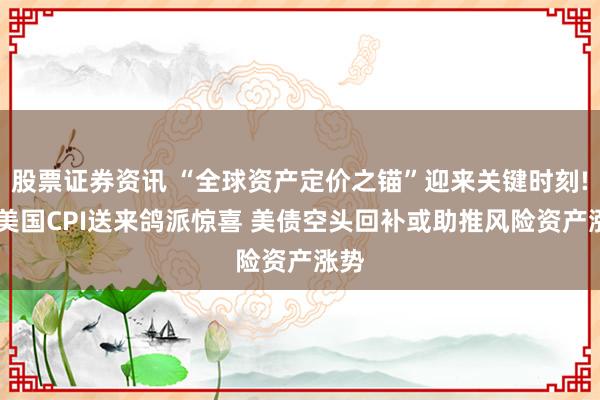 股票证券资讯 “全球资产定价之锚”迎来关键时刻! 若美国CPI送来鸽派惊喜 美债空头回补或助推风险资产涨势