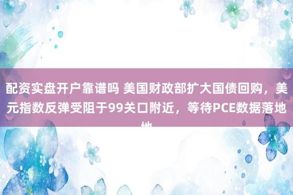 配资实盘开户靠谱吗 美国财政部扩大国债回购，美元指数反弹受阻于99关口附近，等待PCE数据落地