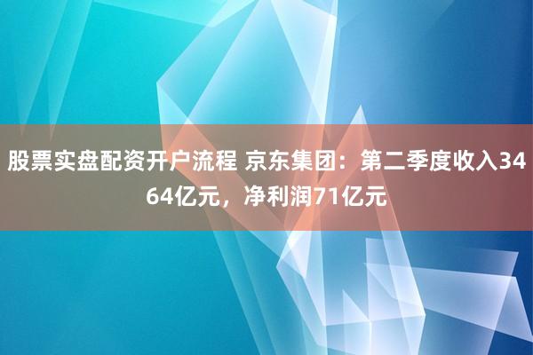 股票实盘配资开户流程 京东集团：第二季度收入3464亿元，净利润71亿元
