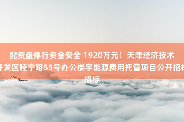 配资盘排行资金安全 1920万元！天津经济技术开发区睦宁路55号办公楼宇能源费用托管项目公开招标