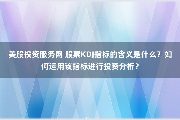美股投资服务网 股票KDJ指标的含义是什么?如何运用该指标进行投资分析?