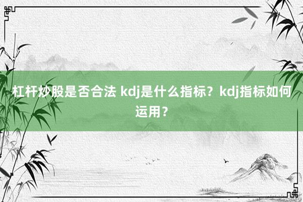 杠杆炒股是否合法 kdj是什么指标？kdj指标如何运用？