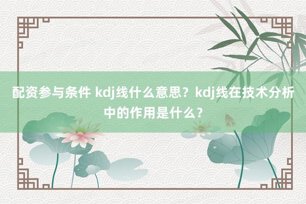配资参与条件 kdj线什么意思？kdj线在技术分析中的作用是什么？