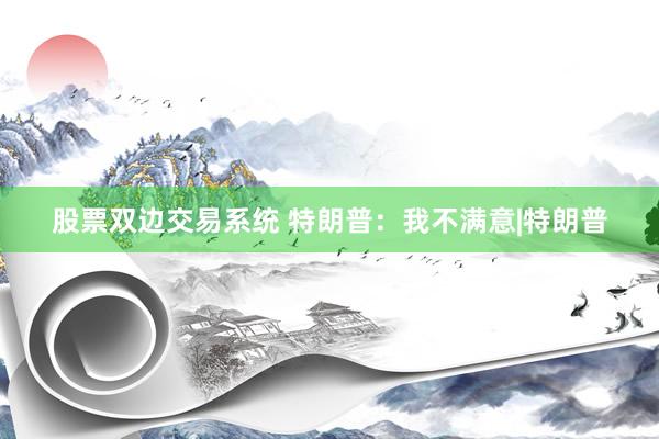 股票双边交易系统 特朗普：我不满意|特朗普
