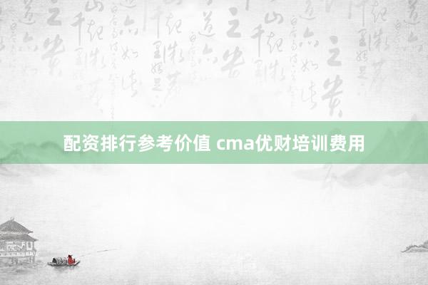 配资排行参考价值 cma优财培训费用