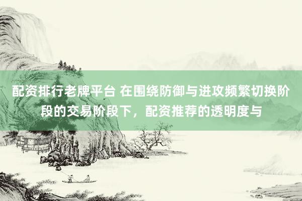 配资排行老牌平台 在围绕防御与进攻频繁切换阶段的交易阶段下，配资推荐的透明度与