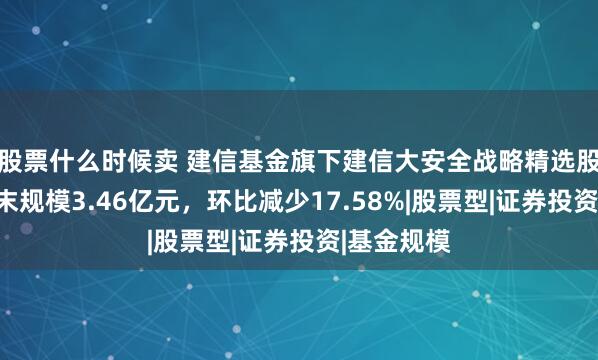 股票什么时候卖 建信基金旗下建信大安全战略精选股票二季度末规模3.46亿元，环比减少17.58%|股票型|证券投资|基金规模