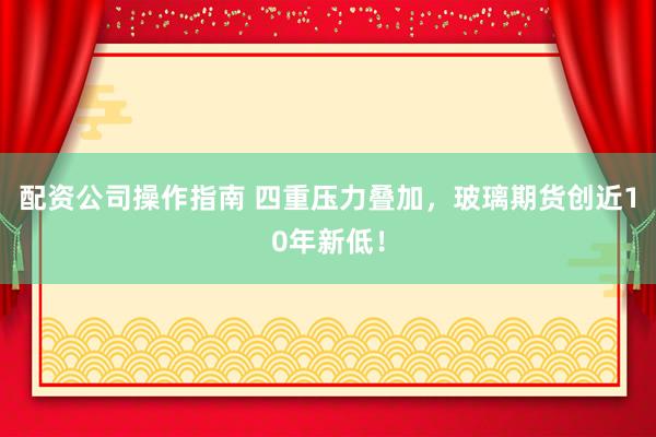 配资公司操作指南 四重压力叠加，玻璃期货创近10年新低！