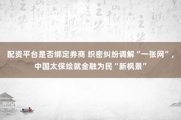 配资平台是否绑定券商 织密纠纷调解“一张网”，中国太保绘就金融为民“新枫景”